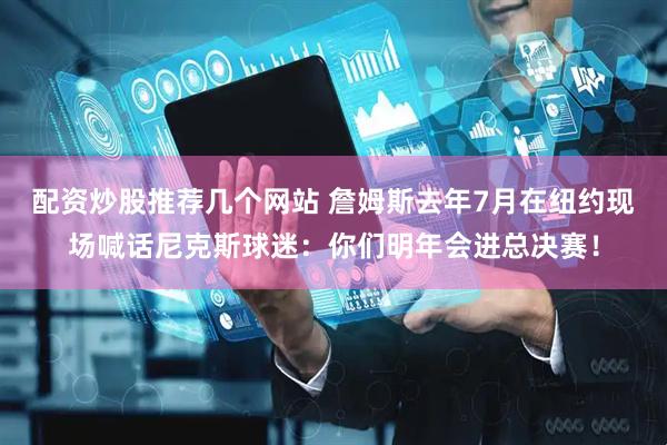 配资炒股推荐几个网站 詹姆斯去年7月在纽约现场喊话尼克斯球迷：你们明年会进总决赛！
