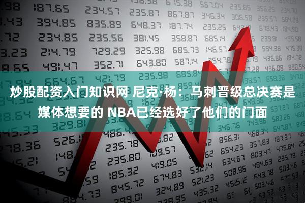 炒股配资入门知识网 尼克·杨：马刺晋级总决赛是媒体想要的 NBA已经选好了他们的门面