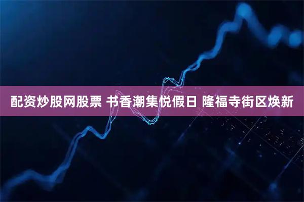 配资炒股网股票 书香潮集悦假日 隆福寺街区焕新