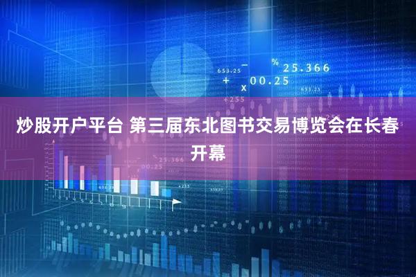 炒股开户平台 第三届东北图书交易博览会在长春开幕
