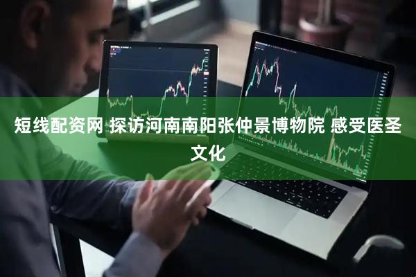 短线配资网 探访河南南阳张仲景博物院 感受医圣文化