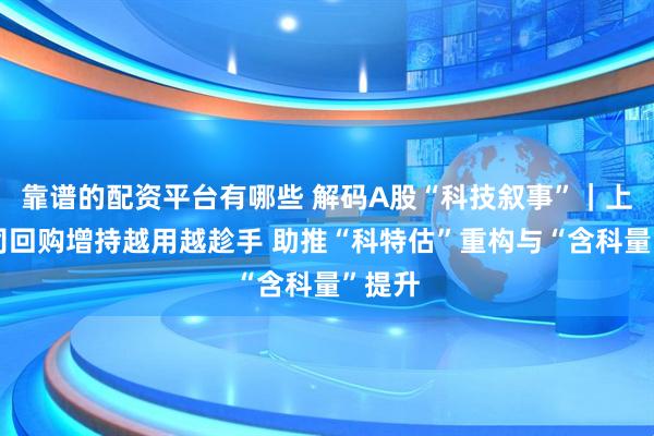 靠谱的配资平台有哪些 解码A股“科技叙事”｜上市公司回购增持越用越趁手 助推“科特估”重构与“含科量”提升