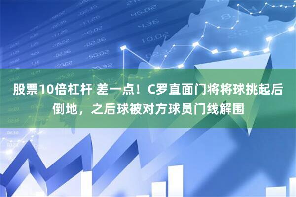股票10倍杠杆 差一点！C罗直面门将将球挑起后倒地，之后球被对方球员门线解围