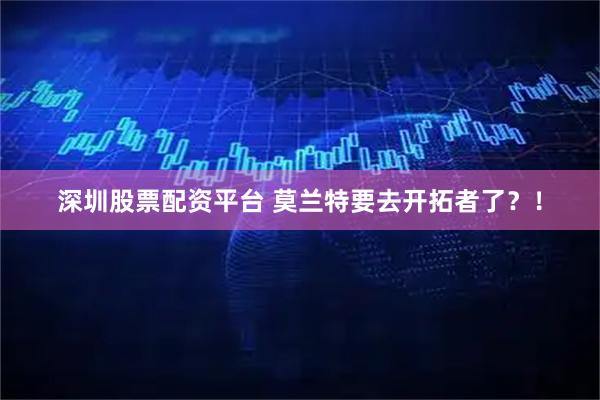 深圳股票配资平台 莫兰特要去开拓者了？！