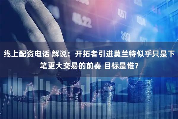线上配资电话 解说：开拓者引进莫兰特似乎只是下笔更大交易的前奏 目标是谁？