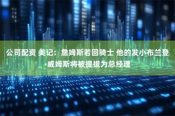公司配资 美记：詹姆斯若回骑士 他的发小布兰登·威姆斯将被提拔为总经理