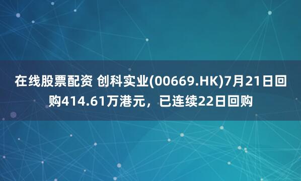 在线股票配资 创科实业(00669.HK)7月21日回购414.61万港元，已连续22日回购